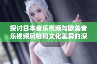 探讨日本音乐视频与欧美音乐视频风格和文化差异的深度分析