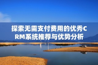 探索无需支付费用的优秀CRM系统推荐与优势分析