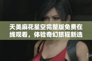 天美麻花星空完整版免费在线观看，体验奇幻旅程新选择