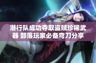 潜行队成功夺取盗贼珍稀武器 部落玩家必备弯刀分享