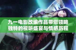 九一电影改编作品带您领略独特的视听盛宴与情感历程