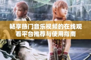 畅享热门音乐视频的在线观看平台推荐与使用指南