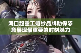 海口超重工婚纱品牌助你恣意展现最重要的时刻魅力