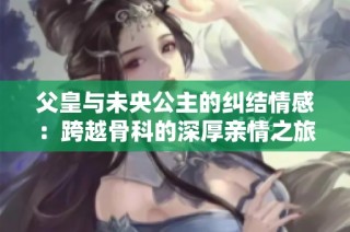 父皇与未央公主的纠结情感：跨越骨科的深厚亲情之旅