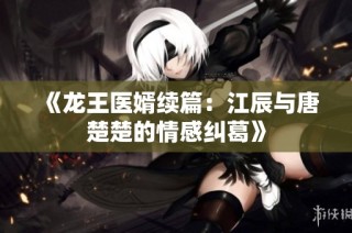 《龙王医婿续篇：江辰与唐楚楚的情感纠葛》