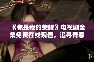 《你是我的荣耀》电视剧全集免费在线观看，追寻青春爱情之旅