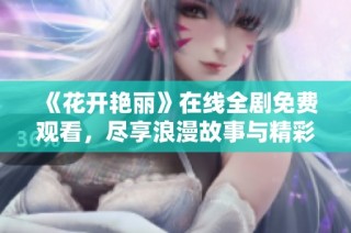 《花开艳丽》在线全剧免费观看，尽享浪漫故事与精彩剧情