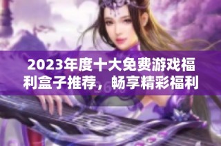 2023年度十大免费游戏福利盒子推荐，畅享精彩福利盛宴