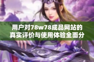 用户对78w78成品网站的真实评价与使用体验全面分析