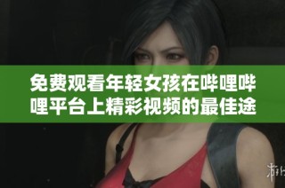 免费观看年轻女孩在哔哩哔哩平台上精彩视频的最佳途径