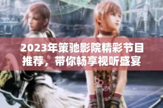2023年策驰影院精彩节目推荐，带你畅享视听盛宴