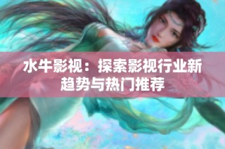水牛影视：探索影视行业新趋势与热门推荐