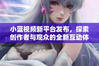 小蓝视频新平台发布，探索创作者与观众的全新互动体验