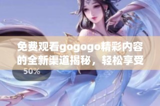 免费观看gogogo精彩内容的全新渠道揭秘，轻松享受无限乐趣