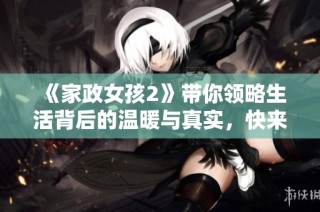 《家政女孩2》带你领略生活背后的温暖与真实，快来免费观看吧！