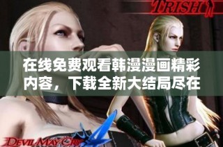 在线免费观看韩漫漫画精彩内容，下载全新大结局尽在这里
