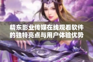 精东影业传媒在线观看软件的独特亮点与用户体验优势分析