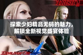 探索少妇精品无码的魅力，解锁全新视觉盛宴体验