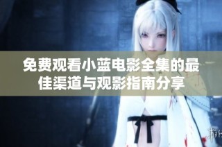 免费观看小蓝电影全集的最佳渠道与观影指南分享