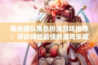 精选团队角色扮演游戏推荐：带你体验最佳的游戏乐趣与合作挑战