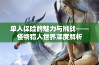 单人探险的魅力与挑战——怪物猎人世界深度解析