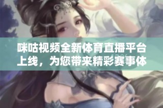 咪咕视频全新体育直播平台上线，为您带来精彩赛事体验