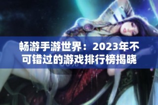 畅游手游世界：2023年不可错过的游戏排行榜揭晓