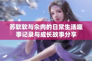 苏软软与汆肉的日常生活趣事记录与成长故事分享