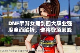 DNF手游女鬼剑四大职业强度全面解析，谁将登顶巅峰之战