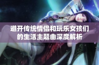避开传统情侣和玩乐女孩们的生活主题曲深度解析