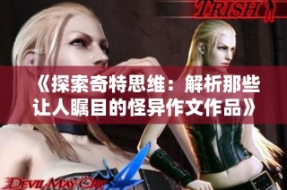 《探索奇特思维：解析那些让人瞩目的怪异作文作品》