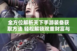 全方位解析天下手游装备获取方法 轻松解锁双重财富与实力之道