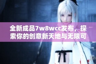 全新成品7w8wcc发布，探索你的创意新天地与无限可能