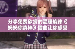 分享免费欣赏的温暖旋律《妈妈你真棒》插曲让你感受亲情力量