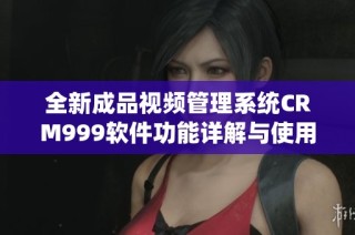 全新成品视频管理系统CRM999软件功能详解与使用指南