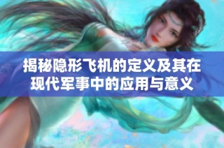 揭秘隐形飞机的定义及其在现代军事中的应用与意义