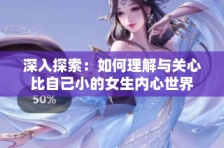 深入探索：如何理解与关心比自己小的女生内心世界