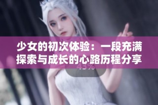 少女的初次体验：一段充满探索与成长的心路历程分享