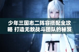 少年三国志二阵容搭配全攻略 打造无敌战斗团队的秘笈