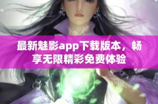 最新魅影app下载版本，畅享无限精彩免费体验