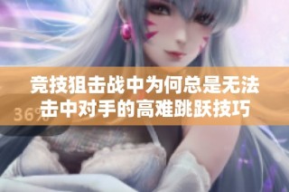 竞技狙击战中为何总是无法击中对手的高难跳跃技巧