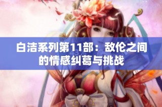 白洁系列第11部：敌伦之间的情感纠葛与挑战