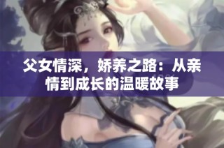 父女情深，娇养之路：从亲情到成长的温暖故事