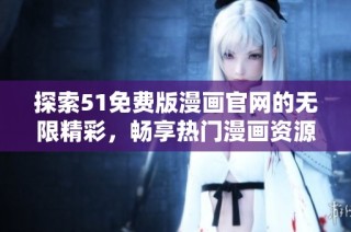 探索51免费版漫画官网的无限精彩，畅享热门漫画资源不容错过！