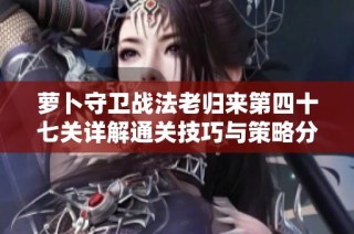 萝卜守卫战法老归来第四十七关详解通关技巧与策略分享