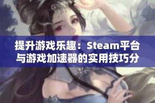 提升游戏乐趣：Steam平台与游戏加速器的实用技巧分享