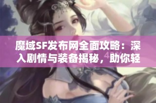 魔域SF发布网全面攻略：深入剧情与装备揭秘，助你轻松征战游戏世界