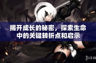 揭开成长的秘密，探索生命中的关键转折点和启示