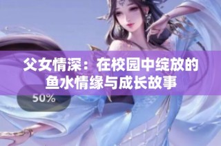 父女情深：在校园中绽放的鱼水情缘与成长故事
