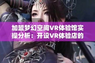 加盟梦幻空间VR体验馆实操分析：开设VR体验店的盈利前景与设备投资策略探讨